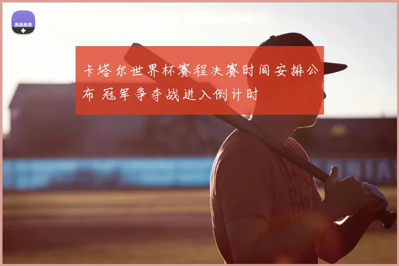 卡塔尔世界杯赛程决赛时间安排公布 冠军争夺战进入倒计时