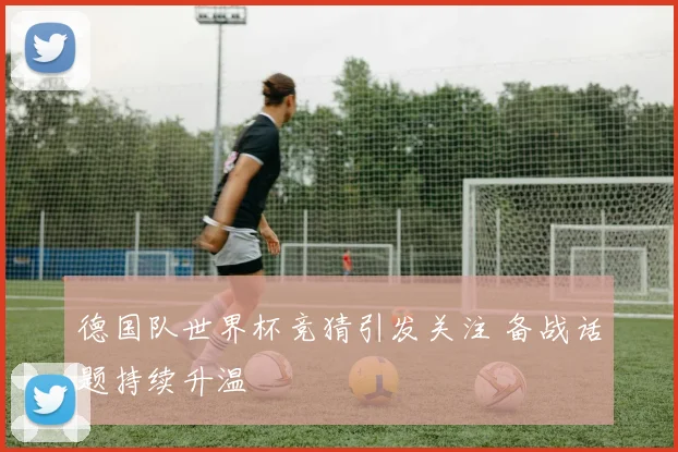 德国队世界杯竞猜引发关注 备战话题持续升温