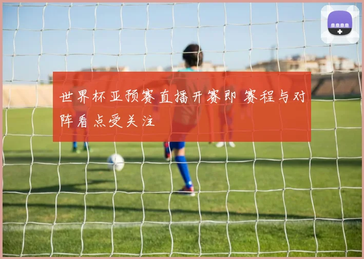 世界杯亚预赛直播开赛即 赛程与对阵看点受关注