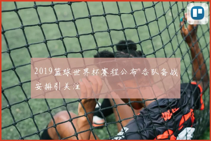 2019篮球世界杯赛程公布 各队备战安排引关注