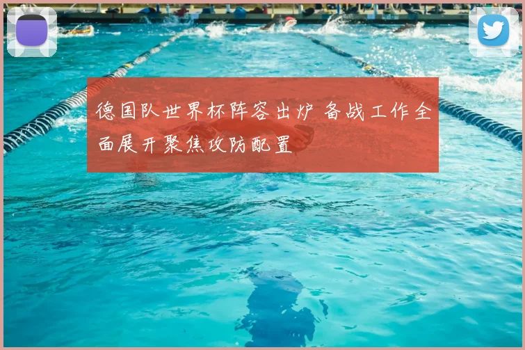 德国队世界杯阵容出炉 备战工作全面展开聚焦攻防配置
