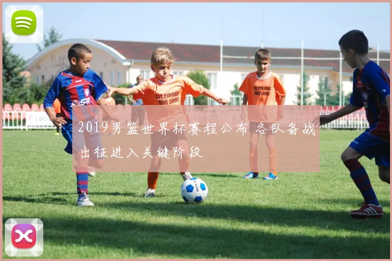 2019男篮世界杯赛程公布 各队备战出征进入关键阶段