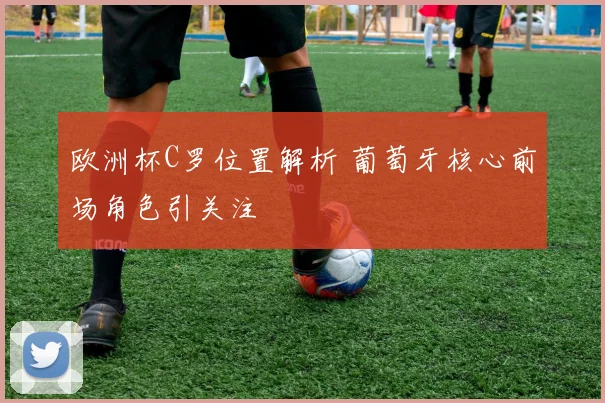 欧洲杯C罗位置解析 葡萄牙核心前场角色引关注