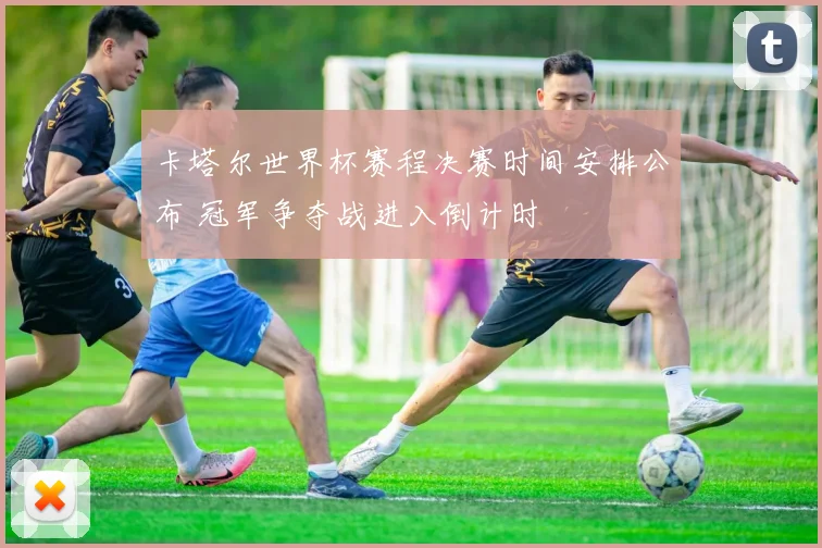 卡塔尔世界杯赛程决赛时间安排公布 冠军争夺战进入倒计时