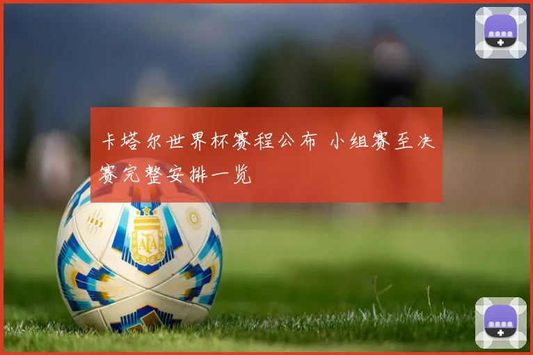 卡塔尔世界杯赛程公布 小组赛至决赛完整安排一览