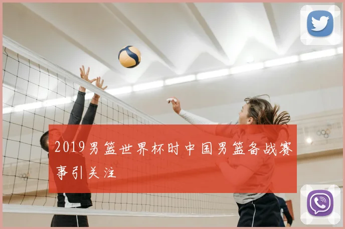 2019男篮世界杯时中国男篮备战赛事引关注