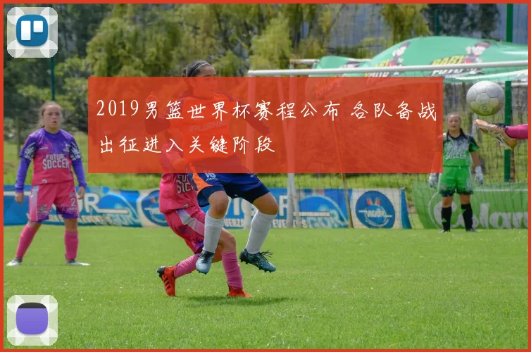 2019男篮世界杯赛程公布 各队备战出征进入关键阶段