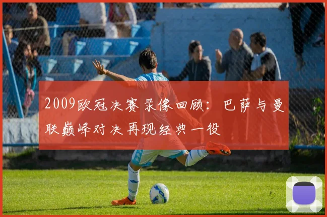 2009欧冠决赛录像回顾:巴萨与曼联巅峰对决再现经典一役