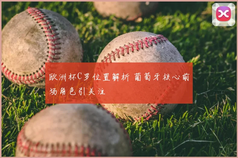 欧洲杯C罗位置解析 葡萄牙核心前场角色引关注