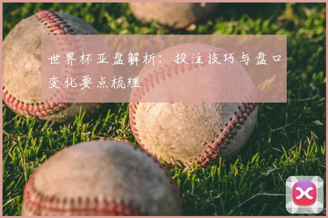 世界杯亚盘解析:投注技巧与盘口变化要点梳理